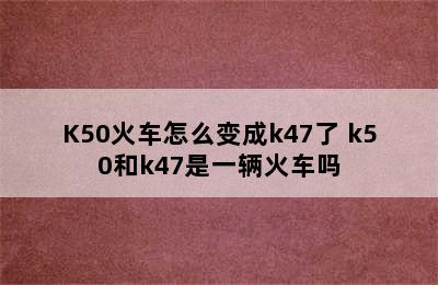 K50火车怎么变成k47了 k50和k47是一辆火车吗